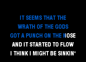 IT SEEMS THAT THE
WRATH OF THE GODS
GOT A PUNCH ON THE HOSE
AND IT STARTED T0 FLOW
I THIHKI MIGHT BE SIHKIH'