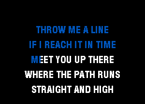 THROW ME A LINE
IF I BEACH IT IN TIME
MEET YOU UP THERE
WHERE THE PATH RUNS

STRAIGHT MID HIGH l