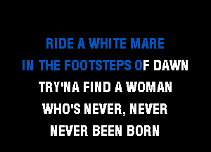 RIDE A WHITE MARE
IN THE FOOTSTEPS 0F DAWN
TRY'HA FIND A WOMAN
WHO'S NEVER, NEVER
NEVER BEEN BORN