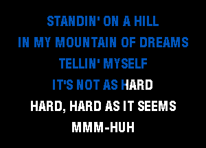 STANDIH' ON A HILL
IN MY MOUNTAIN 0F DREAMS
TELLIH' MYSELF
IT'S NOT AS HARD
HARD, HARD AS IT SEEMS
MMM-HUH