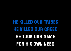 HE KILLED OUR TRIBES
HE KILLED OUR CREED
HE TOOK OUR GAME

FOR HIS OWN NEED l