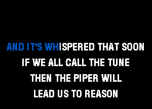 AND IT'S WHISPERED THAT 800
IF WE ALL CALL THE TUHE
THE THE PIPER WILL
LEAD US TO REASON