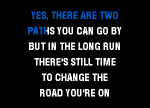 YES, THERE ARE TWO
PATHS YOU OR GO BY
BUT IN THE LONG RUN
THERE'S STILL TIME
TO CHANGE THE

ROAD YOU'RE ON I