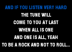 AND IF YOU LISTEN VERY HARD
THE TUHE WILL
COME TO YOU AT LAST
WHEN ALL IS ONE
AND ONE IS ALL, YEAH
TO BE A ROCK AND NOT TO ROLL...