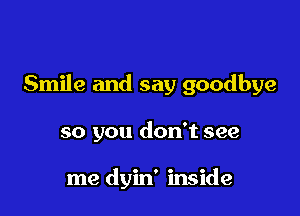 Smile and say goodbye

so you don't see

me dyin' inside