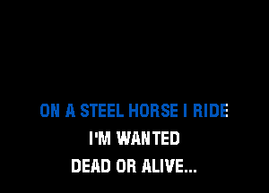 0H 11 STEEL HORSE l RIDE
I'M WANTED
DEAD OR ALIVE...