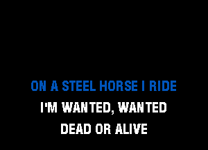ON A STEEL HORSE I RIDE
I'M WANTED, WANTED

DEAD OR ALIVE l