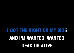I GOT THE NIGHT OH MY SIDE
AND I'M WANTED, WANTED
DEAD OR ALIVE