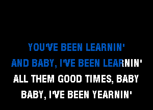 YOU'VE BEEN LEARHIH'
AND BABY, I'VE BEEN LEARHIH'
ALL THEM GOOD TIMES, BABY

BABY, I'VE BEEN YEARHIH'