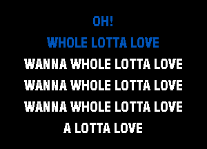 0H!

WHOLE LOTTA LOVE
WANNA WHOLE LOTTA LOVE
WANNA WHOLE LOTTA LOVE
WANNA WHOLE LOTTA LOVE

A LOTTA LOVE