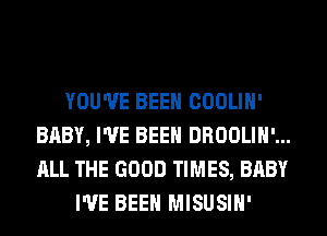 YOU'VE BEEN COOLIH'
BABY, I'VE BEEN DROOLIH'...
ALL THE GOOD TIMES, BABY

I'VE BEEN MISUSIH'