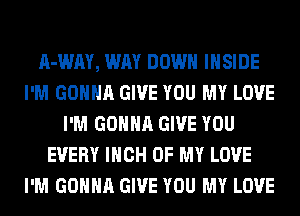 A-WAY, WAY DOWN INSIDE
I'M GONNA GIVE YOU MY LOVE
I'M GONNA GIVE YOU
EVERY INCH OF MY LOVE
I'M GONNA GIVE YOU MY LOVE