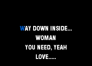 WAY DOWN INSIDE...

WOMAN
YOU NEED, YEAH
LOVE .....
