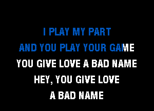 I PLAY MY PART
AND YOU PLAY YOUR GAME
YOU GIVE LOVE A BAD NAME
HEY, YOU GIVE LOVE
A BAD NAME