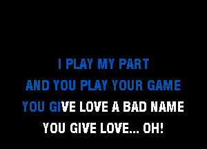 I PLAY MY PART
AND YOU PLAY YOUR GAME
YOU GIVE LOVE A BAD NAME
YOU GIVE LOVE... 0H!