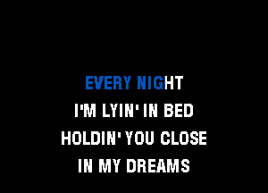 EVERY NIGHT

I'M LYIH' IN BED
HOLDIH' YOU CLOSE
IN MY DREAMS