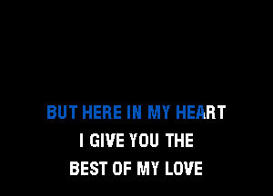 BUT HERE IN MY HEART
I GIVE YOU THE
BEST OF MY LOVE