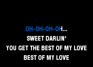 OH-OH-OH-OH...

SWEET DRRLIH'
YOU GET THE BEST OF MY LOVE
BEST OF MY LOVE