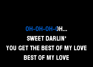 OH-OH-OH-OH...

SWEET DRRLIH'
YOU GET THE BEST OF MY LOVE
BEST OF MY LOVE