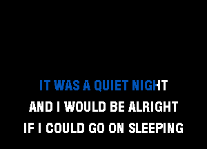 IT WAS A QUIET NIGHT
AND I WOULD BE ALRIGHT
IF I COULD GO ON SLEEPING