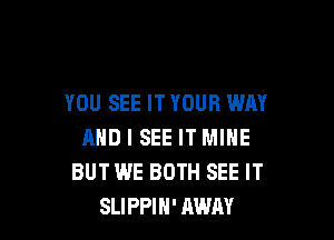 YOU SEE IT YOUR WAY

AND I SEE IT MINE
BUTWE BOTH SEE IT
SLIPPIH' AWAY