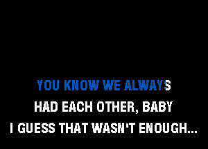 YOU KN 0W WE ALWAYS
HAD EACH OTHER, BABY
I GUESS THAT WASH'T ENOUGH...