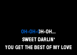 OH-OH-OH-OH...
SWEET DARLIH'
YOU GET THE BEST OF MY LOVE
