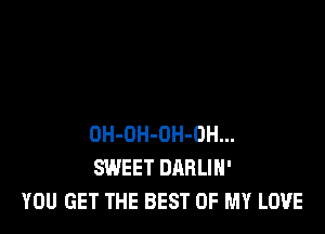 OH-OH-OH-OH...
SWEET DARLIH'
YOU GET THE BEST OF MY LOVE