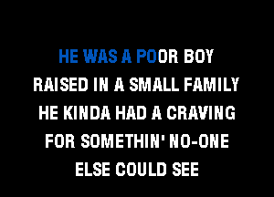 HE WAS 11 POOR BOY
RAISED IN A SMRLL FAMILY
HE KIHDA HAD A CRAVING
FOR SOMETHIH' HO-ONE
ELSE GOULD SEE