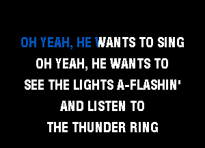 OH YEAH, HE WANTS TO SING
OH YEAH, HE WANTS TO
SEE THE LIGHTS A-FLASHIH'
AND LISTEN TO
THE THUNDER RING