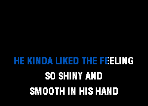 HE KIHDA LIKED THE FEELING
SO SHINY AND
SMOOTH IN HIS HAND