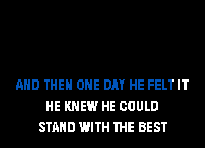 AND THE ONE DAY HE FELT IT
HE KNEW HE COULD
STAND WITH THE BEST