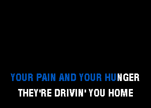 YOUR PAIN AND YOUR HUNGER
THEY'RE DRIVIH' YOU HOME