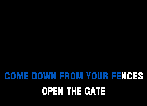 COME DOWN FROM YOUR FENCES
OPEN THE GATE