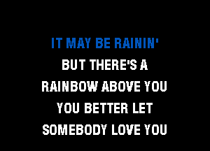 IT MAY BE RAIHIH'
BUT THERE'S A

RAINBOW ABOVE YOU
YOU BETTER LET
SOMEBODY LOVE YOU
