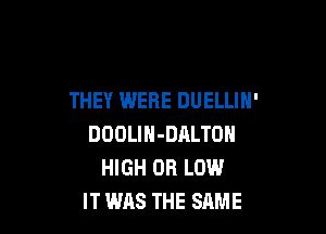 THEY WERE DUELLIN'

DOOLIH-DALTON
HIGH 0R LOW
IT WAS THE SAME