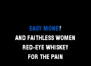 EASY MONEY

AND FAITHLESS WOMEN
RED-EYE WHISKEY
FOR THE PAIN