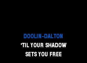 DOOLlH-DALTON
'TIL YOUR SHADOW
SETS YOU FREE