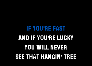 IF YOU'RE FAST
AND IF YOU'RE LUCKY
YOU WILL NEVER

SEE THAT HANGIH' TREE l