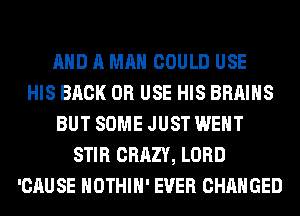 AND A MAN COULD USE
HIS BACK OR USE HIS BRAINS
BUT SOME JUST WENT
STIR CRAZY, LORD
'CAUSE HOTHlH' EVER CHANGED