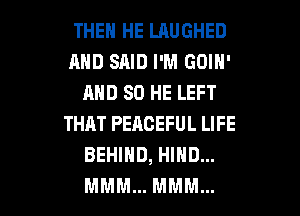 THEN HE LAUGHED
AND SAID I'M GOIN'
AND SO HE LEFT
THAT PEACEFUL LIFE
BEHIND, HIND...

MMM... MMM... l