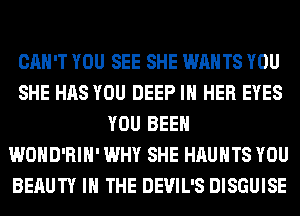 CAN'T YOU SEE SHE WANTS YOU
SHE HAS YOU DEEP IN HER EYES
YOU BEEN
WOHD'RIH' WHY SHE HAUHTS YOU
BERUTY IN THE DEVIL'S DISGUISE