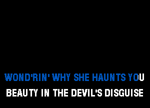 WOHD'RIH' WHY SHE HAUHTS YOU
BERUTY IN THE DEVIL'S DISGUISE