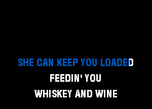 SHE CAN KEEP YOU LOADED
FEEDIN' YOU
WHISKEY AND WINE