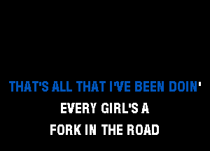 THAT'S ALL THAT I'VE BEEH DOIH'
EVERY GIRL'S A
FORK IN THE ROAD