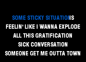 SOME STICKY SITUATIOHS
FEELIH' LIKE I WANNA EXPLODE
ALL THIS GRATIFICATIOH
SICK CONVERSATION
SOMEONE GET ME OUTTA TOWN