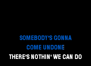 SDMEBODY'S GONNA
COME UHDDHE
THERE'S NOTHIH' WE CAN DO