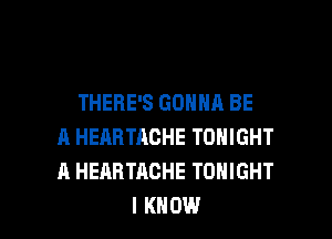 THERE'S GONNA BE

A HEARTACHE TONIGHT
A HEABTACHE TONIGHT
I KNOW