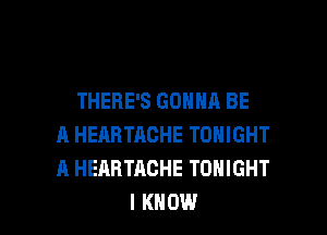 THERE'S GONNA BE

A HEARTACHE TONIGHT
A HEABTACHE TONIGHT
I KNOW