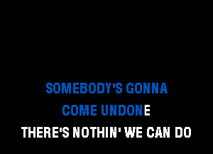 SDMEBODY'S GONNA
COME UHDDHE
THERE'S NOTHIH' WE CAN DO